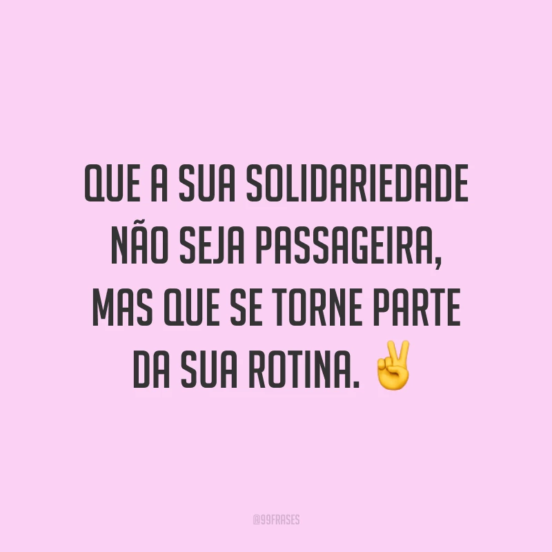 Que a sua solidariedade não seja passageira, mas que se torne parte da sua rotina. ✌️