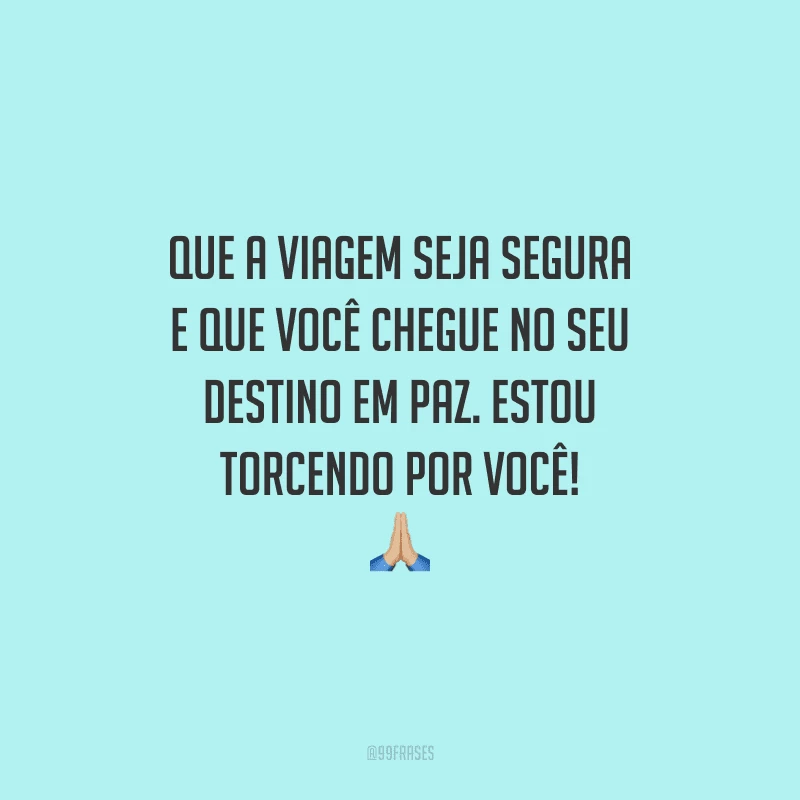 Que a viagem seja segura e que você chegue no seu destino em paz. Estou torcendo por você!