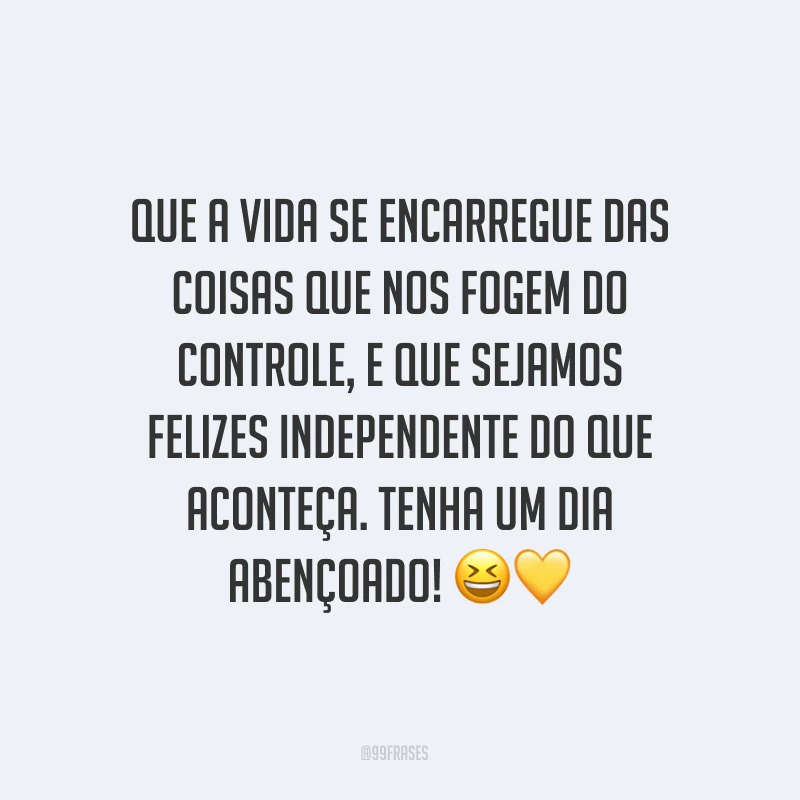Que a vida se encarregue das coisas que nos fogem do controle, e que sejamos felizes independente do que aconteça. Tenha um dia abençoado! ??