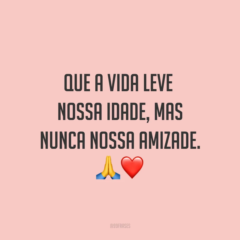 Que a vida leve nossa idade, mas nunca nossa amizade. ?❤