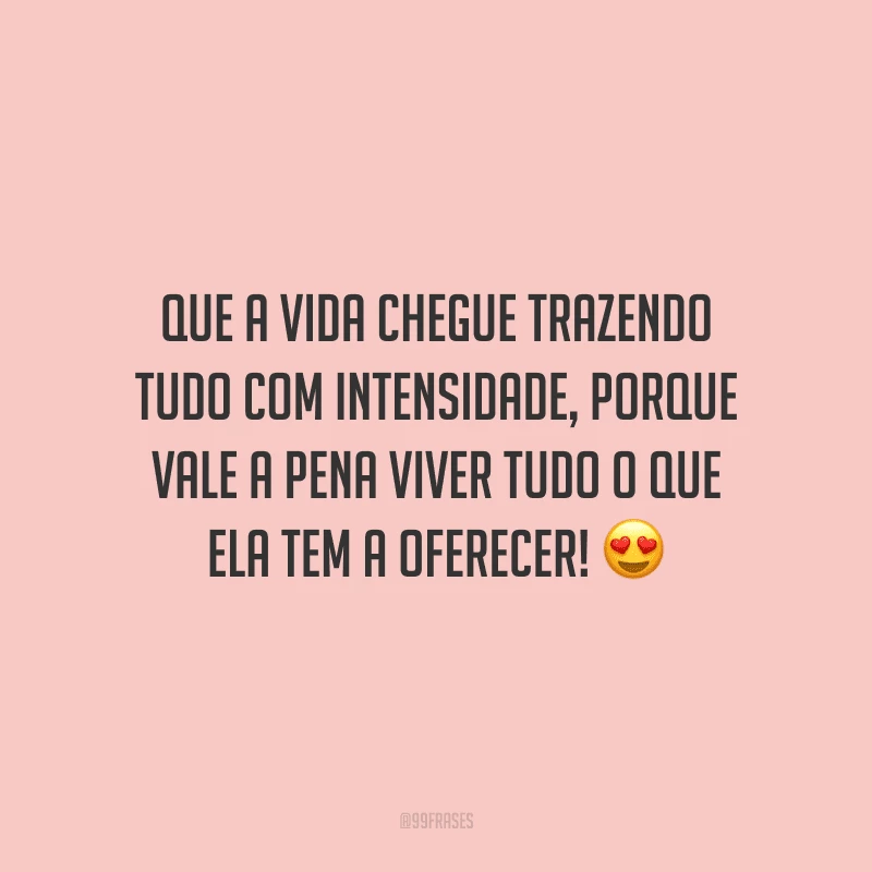Que a vida chegue trazendo tudo com intensidade, porque vale a pena viver tudo o que ela tem a oferecer!