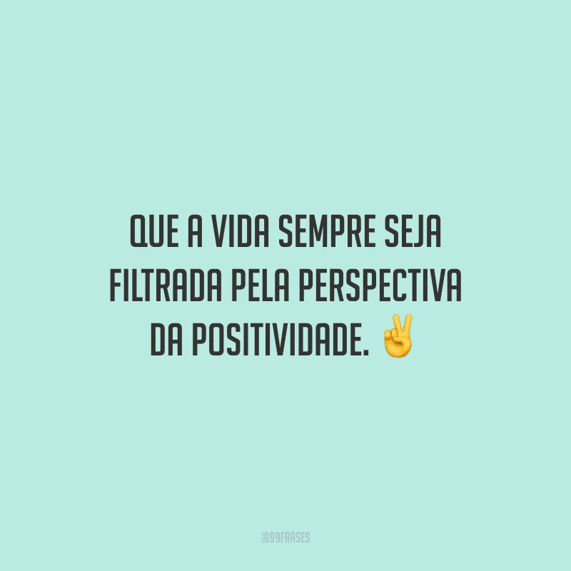 Que a vida sempre seja filtrada pela perspectiva da positividade.