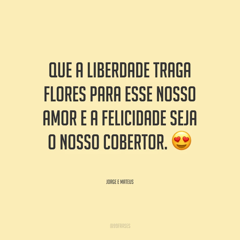 Que a liberdade traga flores para esse nosso amor e a felicidade seja o nosso cobertor.