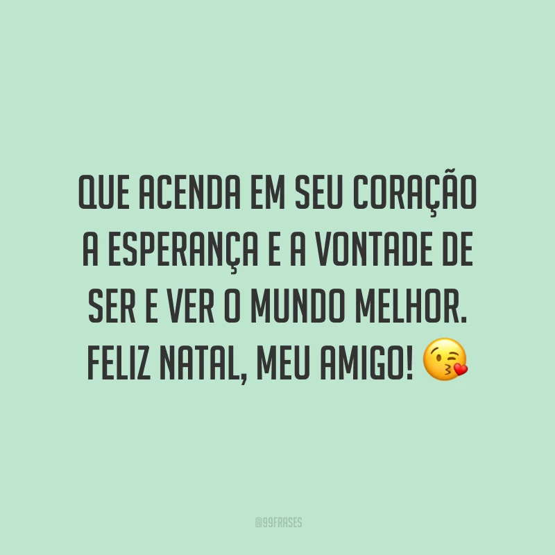 Que acenda em seu coração a esperança e a vontade de ser e ver o mundo melhor. Feliz Natal, meu amigo!