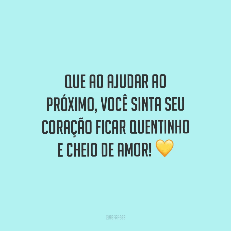 Que ao ajudar ao próximo, você sinta seu coração ficar quentinho e cheio de amor!