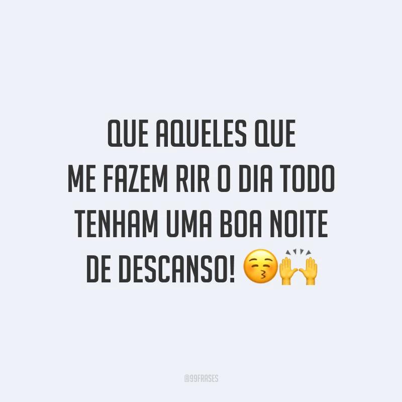Que aqueles que me fazem rir o dia todo tenham uma boa noite de descanso!