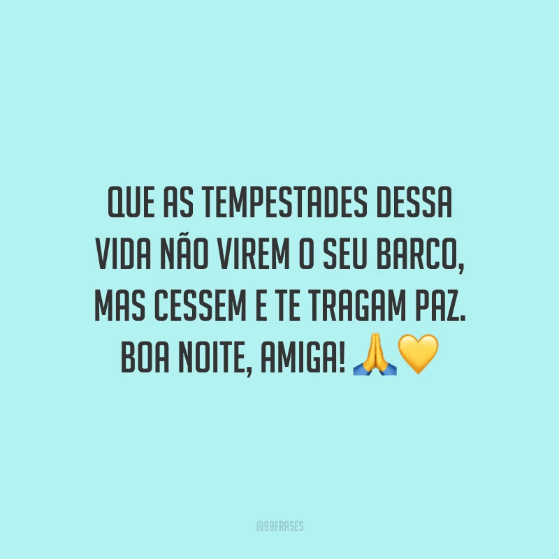 Que as tempestades dessa vida não virem o seu barco, mas cessem e te tragam paz. Boa noite, amiga! 