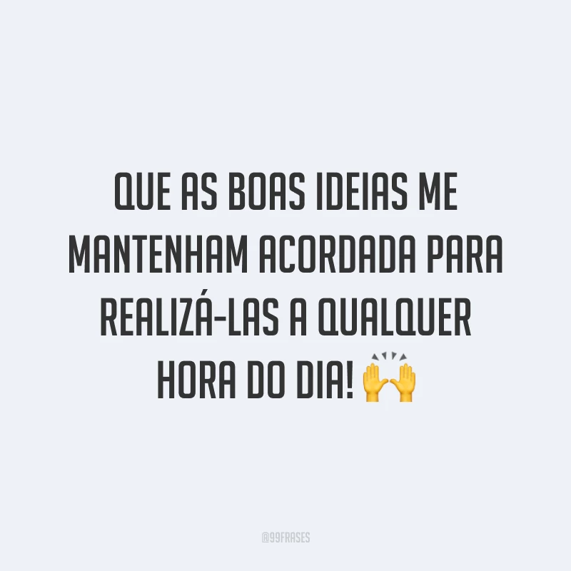 Que as boas ideias me mantenham acordada para realizá-las a qualquer hora do dia! 🙌