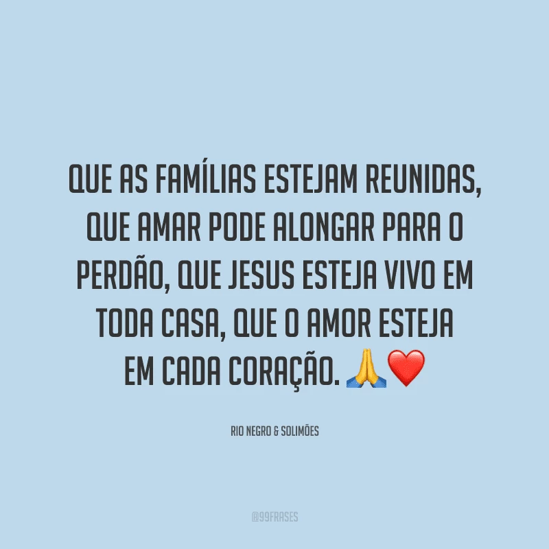 Que as famílias estejam reunidas, que amar pode alongar para o perdão, que Jesus esteja vivo em toda casa, que o amor esteja em cada coração.