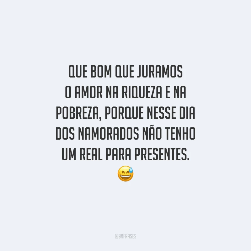 Que bom que juramos o amor na riqueza e na pobreza, porque nesse Dia dos Namorados não tenho um real para presentes. 