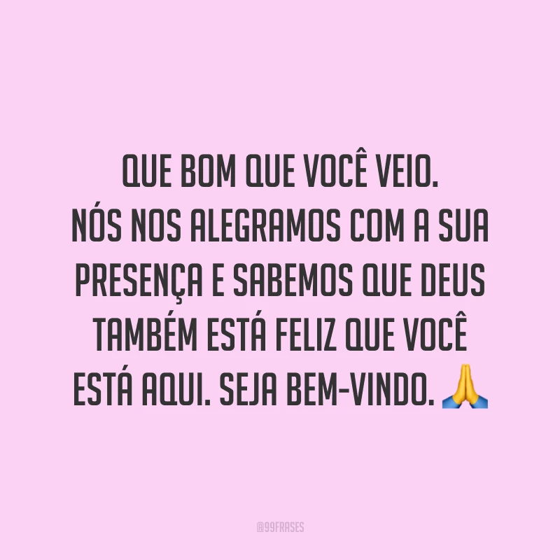 Que bom que você veio. Nós nos alegramos com a sua presença e sabemos que Deus também está feliz que você está aqui. Seja bem-vindo. 🙏