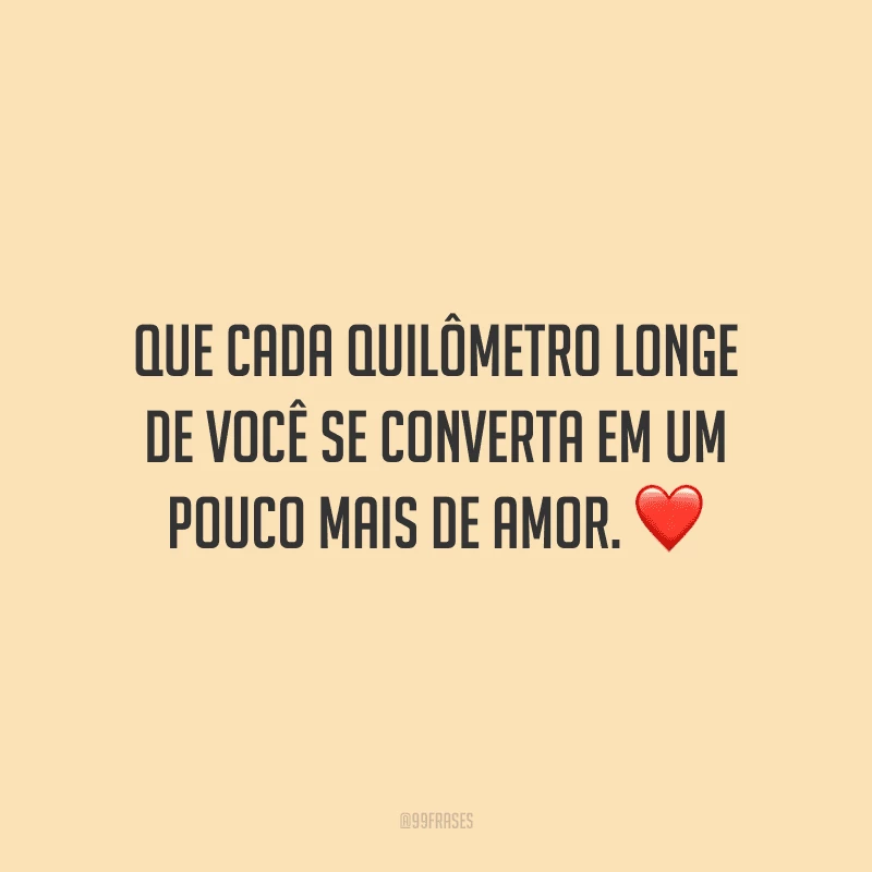 Que cada quilômetro longe de você se converta em um pouco mais de amor.