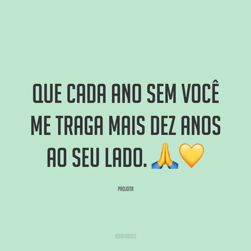 Que cada ano sem você me traga mais dez anos ao seu lado. 🙏💛