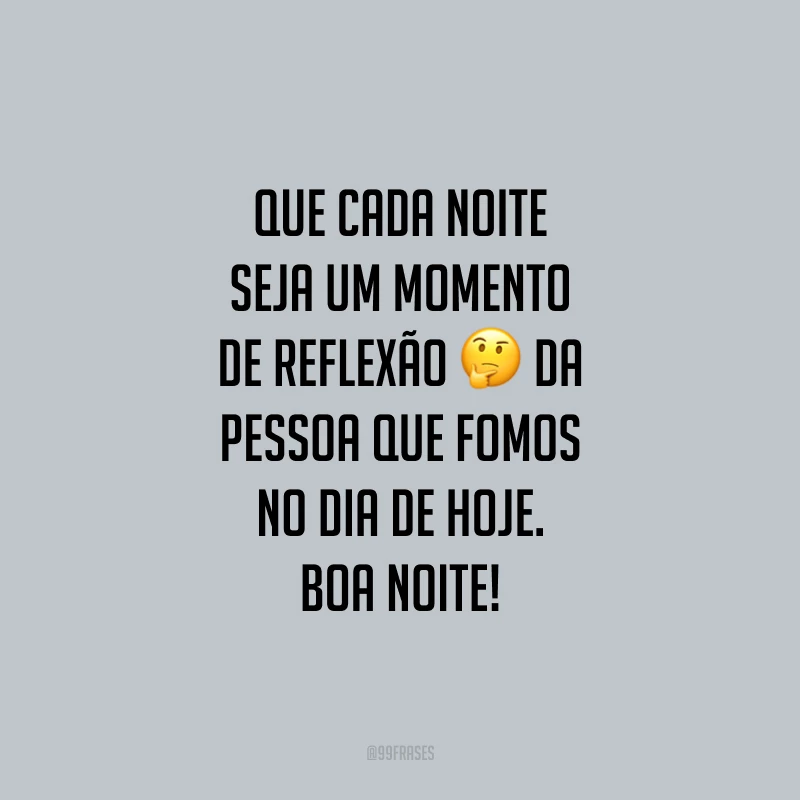 Que cada noite seja um momento de reflexão da pessoa que fomos no dia de hoje. Boa noite!