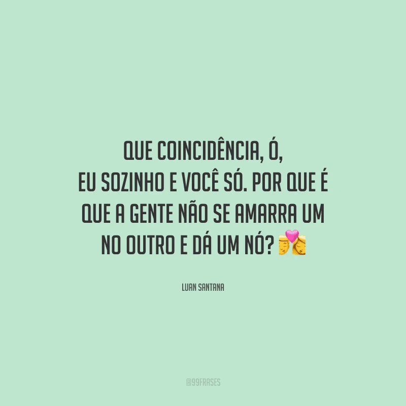 Que coincidência, ó, eu sozinho e você só. Por que é que a gente não se amarra um no outro e dá um nó? 