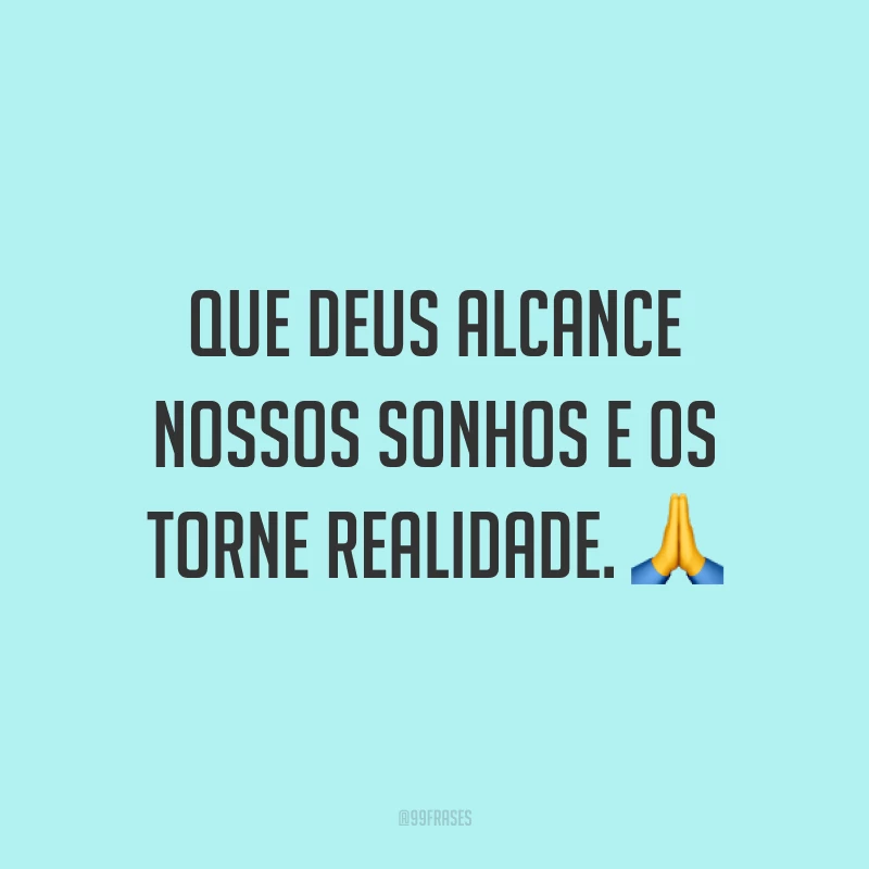 Que Deus alcance nossos sonhos e os torne realidade. ?