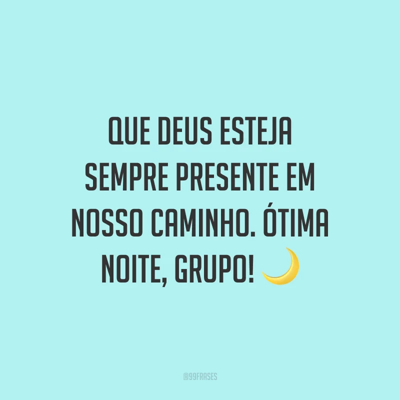 Que Deus esteja sempre presente em nosso caminho. Ótima noite, grupo!