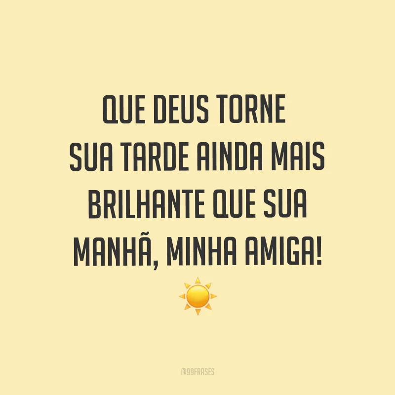 Que Deus torne sua tarde ainda mais brilhante que sua manhã, minha amiga! ☀