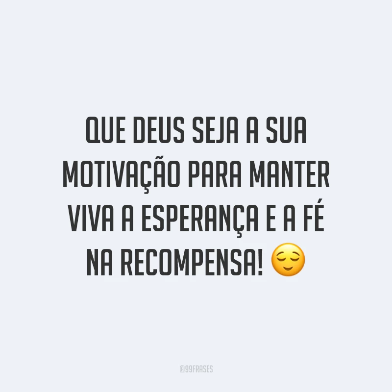 Que Deus seja a sua motivação para manter viva a esperança e a fé na recompensa! ?