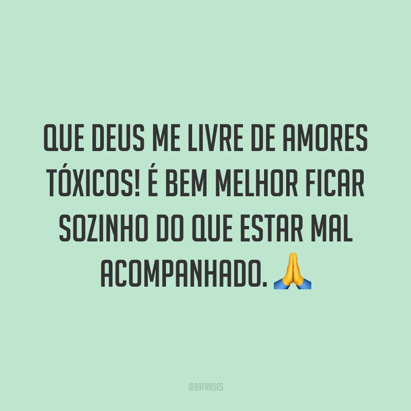 Que Deus me livre de amores tóxicos! É bem melhor ficar sozinho do que estar mal acompanhado. 🙏