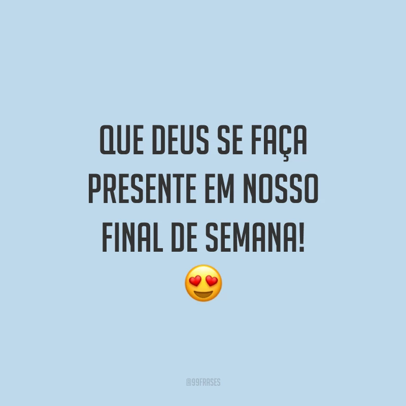 Que Deus se faça presente em nosso final de semana!