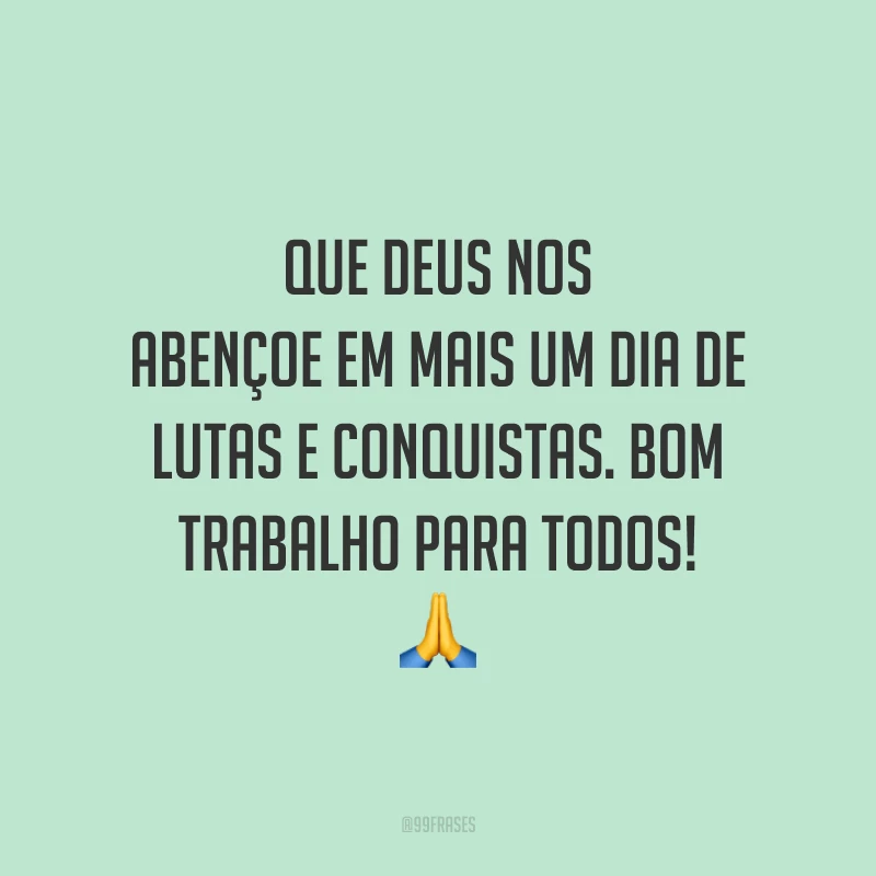 Que Deus nos abençoe em mais um dia de lutas e conquistas. Bom trabalho para todos! 