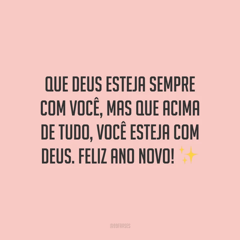 Que Deus esteja sempre com você, mas que acima de tudo, você esteja com Deus. Feliz Ano Novo!