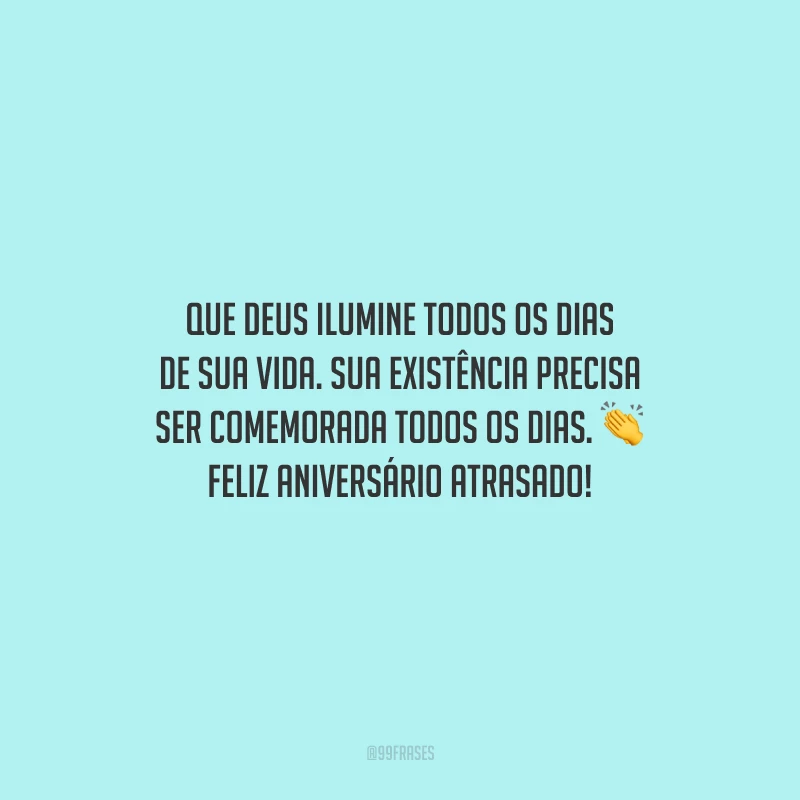 Que Deus ilumine todos os dias de sua vida. Sua existência precisa ser comemorada todos os dias. Feliz aniversário atrasado!