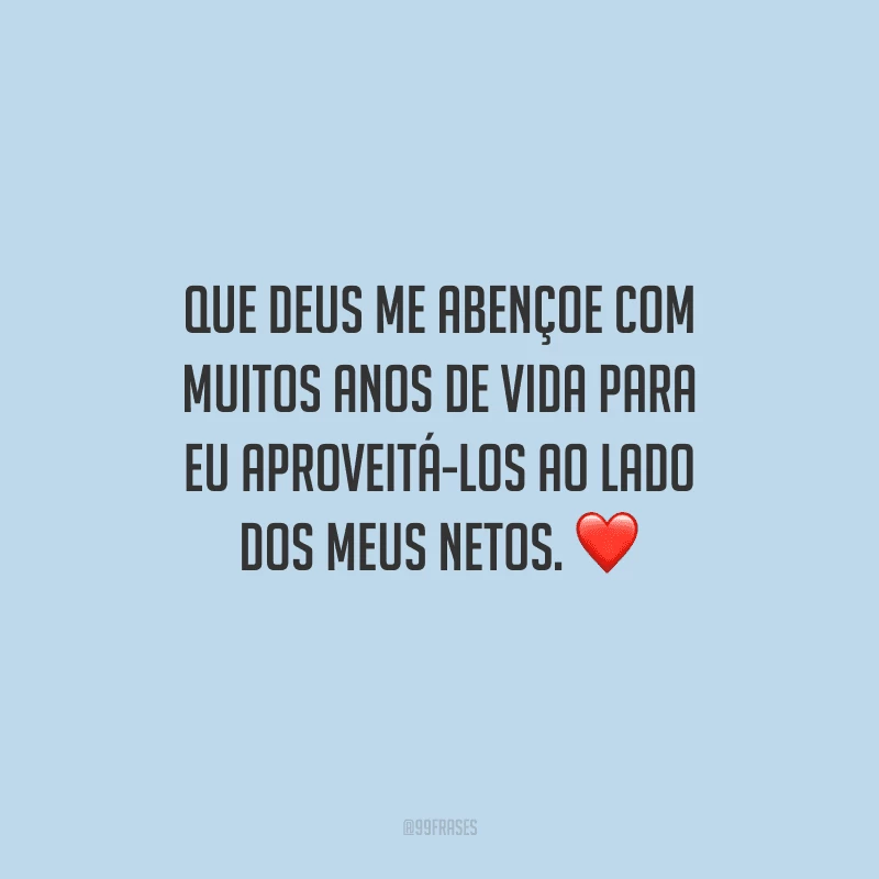 Que Deus me abençoe com muitos anos de vida para eu aproveitá-los ao lado dos meus netos.