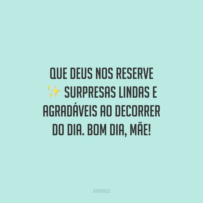 Que Deus nos reserve surpresas lindas e agradáveis ao decorrer do dia. Bom dia, mãe!