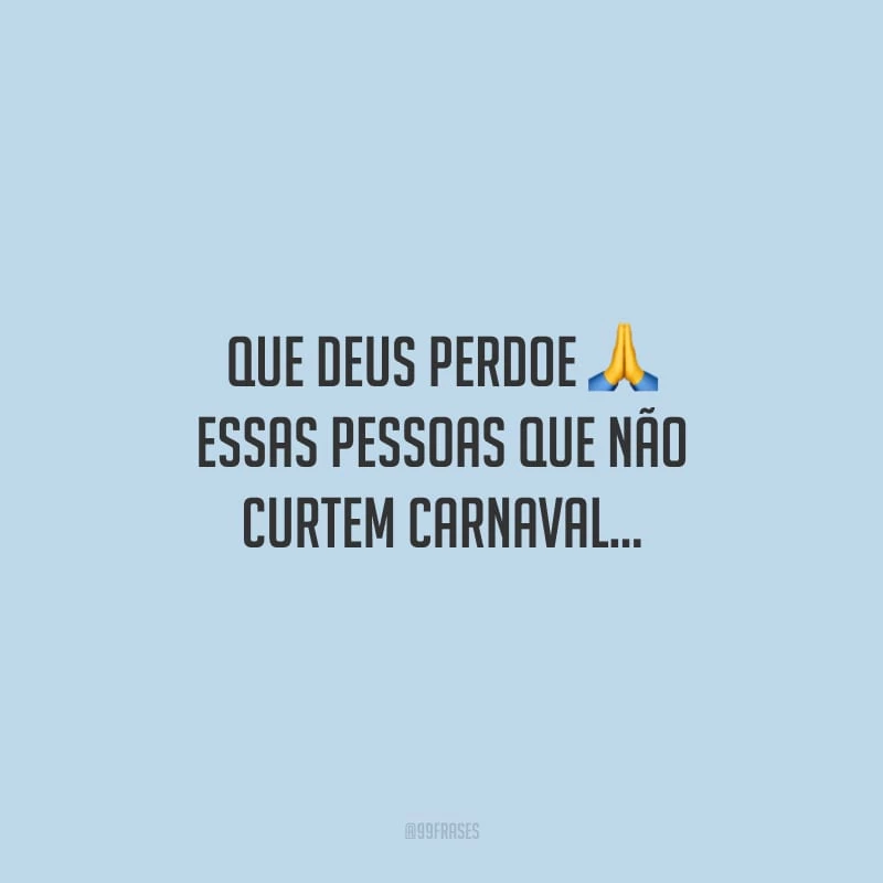 Que Deus perdoe essas pessoas que não curtem Carnaval…
