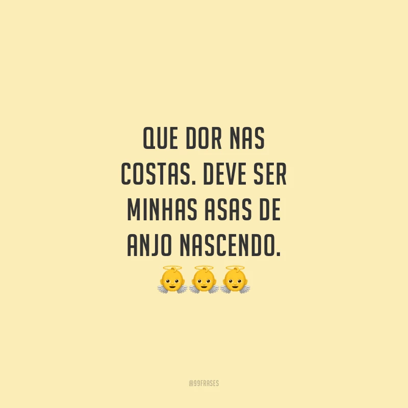 Que dor nas costas. Deve ser minhas asas de anjo nascendo.