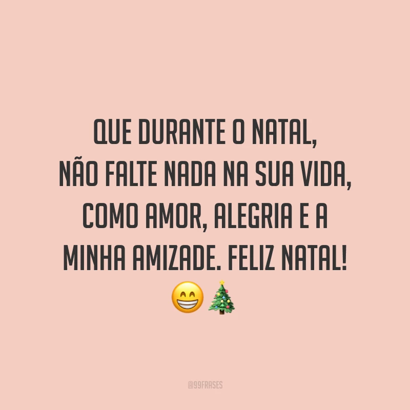 Que durante o Natal, não falte nada na sua vida, como amor, alegria e a minha amizade. Feliz Natal!