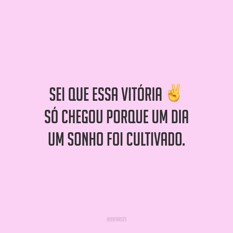 Sei que essa vitória só chegou porque um dia um sonho foi cultivado.