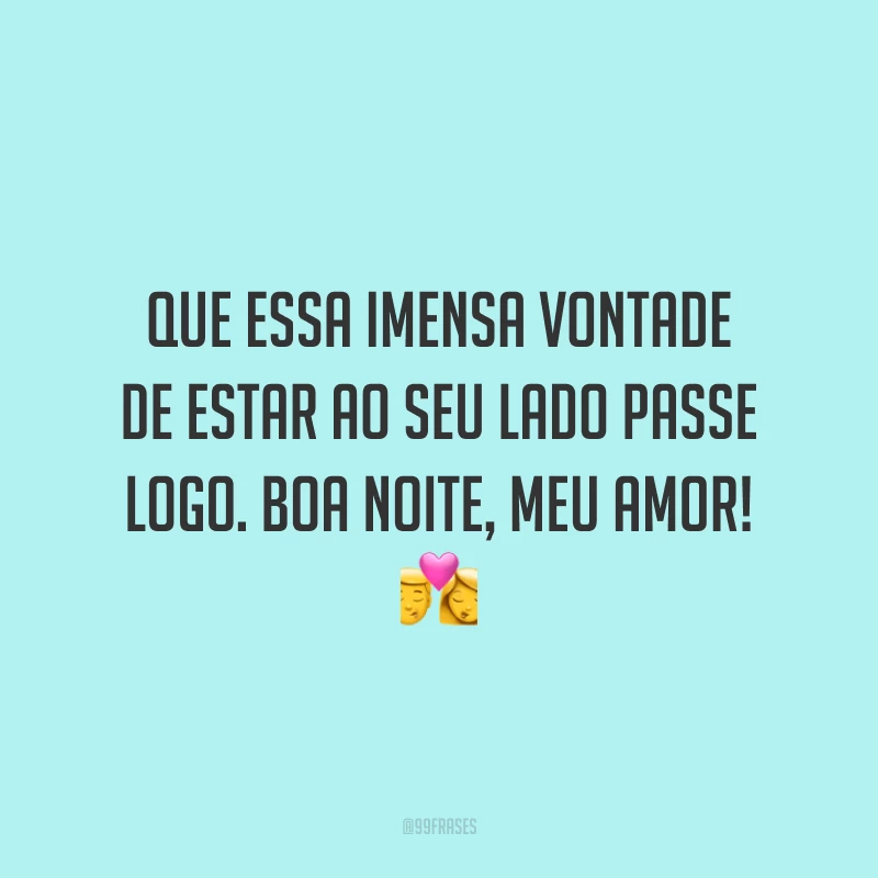 Que essa imensa vontade de estar ao seu lado passe logo. Boa noite, meu amor!