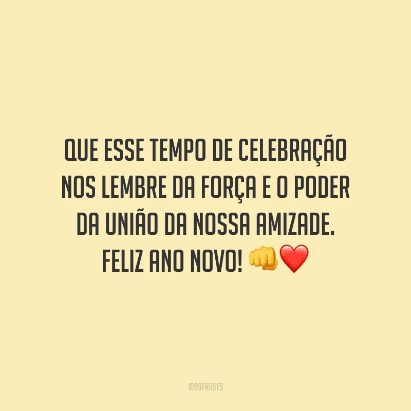 Que esse tempo de celebração nos lembre da força e o poder da união da nossa amizade. Feliz Ano Novo!