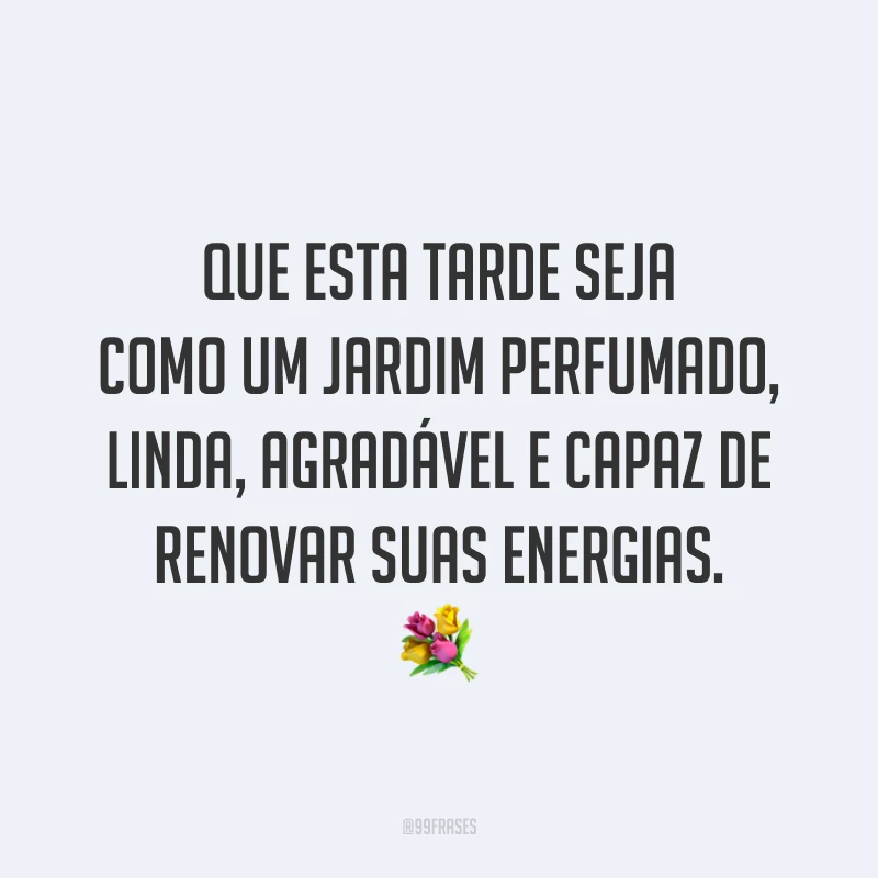 Que esta tarde seja como um jardim perfumado, linda, agradável e capaz de renovar suas energias. 💐