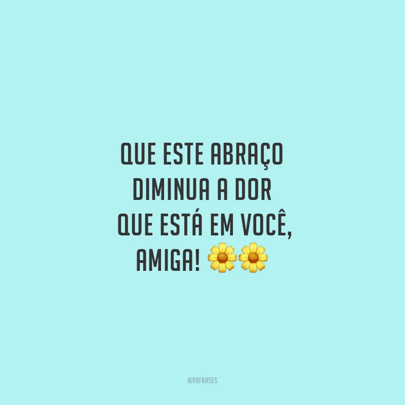 Que este abraço diminua a dor que está em você, amiga!