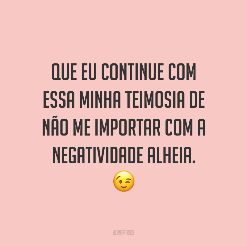 Que eu continue com essa minha teimosia de não me importar com a negatividade alheia. ?