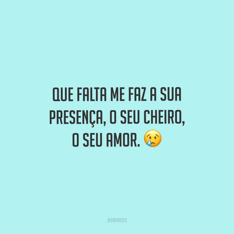Que falta me faz a sua presença, o seu cheiro, o seu amor.