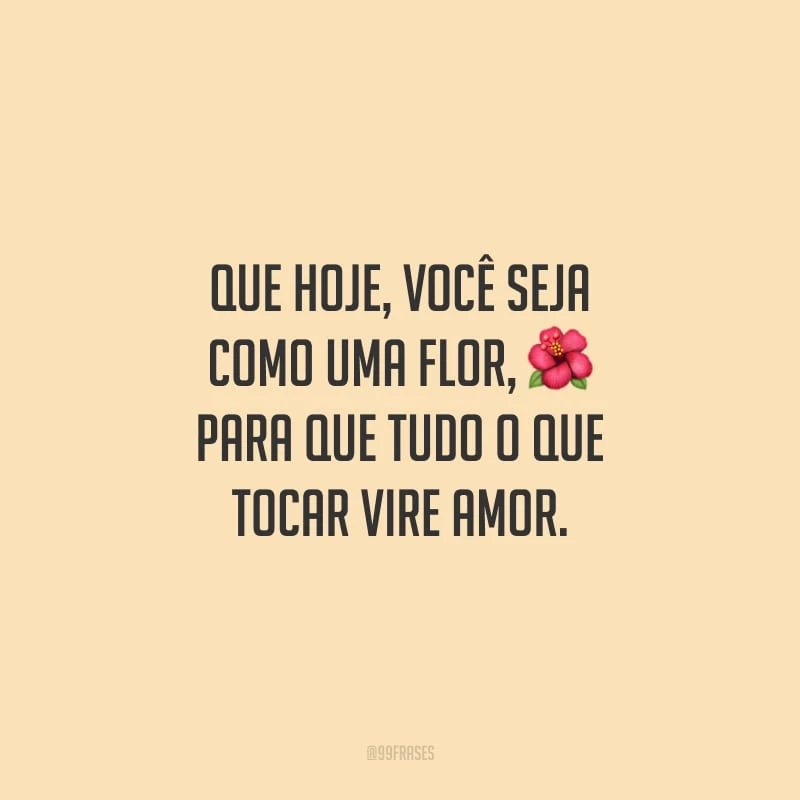 Que hoje, você seja como uma flor, para que tudo o que tocar vire amor.
