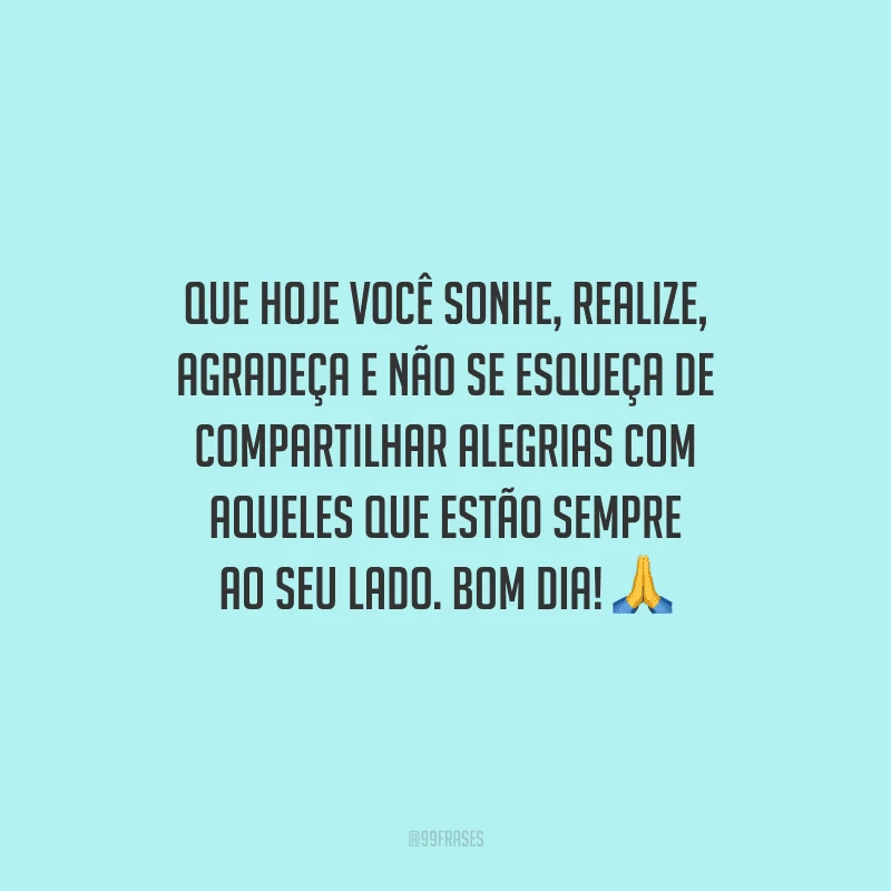 Que hoje você sonhe, realize, agradeça e não se esqueça de compartilhar alegrias com aqueles que estão sempre ao seu lado. Bom dia!