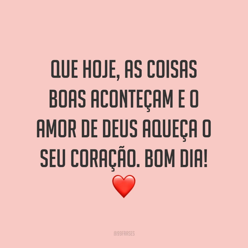 Que hoje, as coisas boas aconteçam e o amor de Deus aqueça o seu coração. Bom dia! ❤
