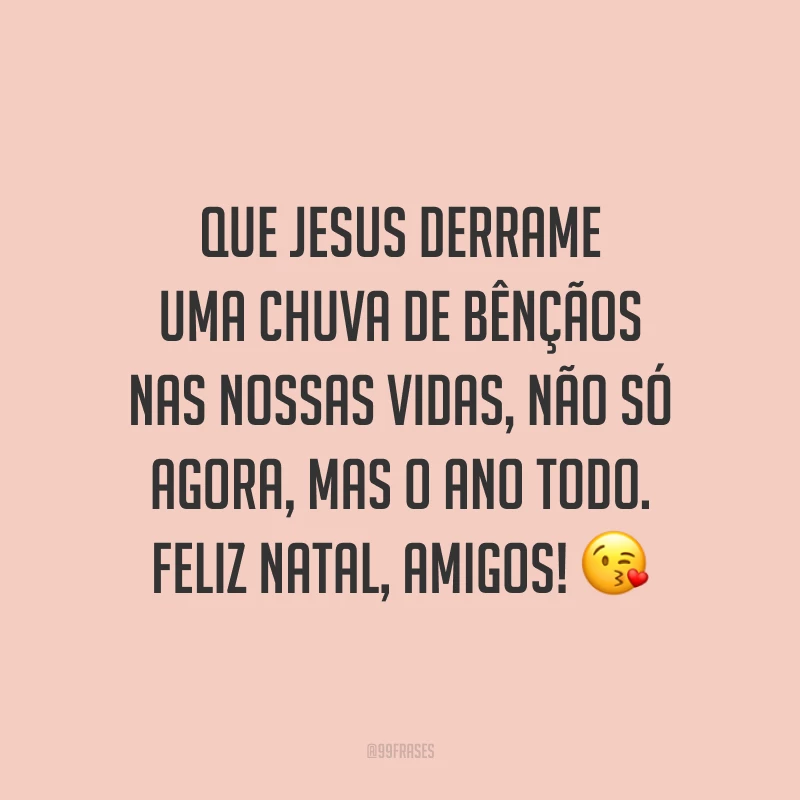 Que Jesus derrame uma chuva de bênçãos nas nossas vidas, não só agora, mas o ano todo. Feliz Natal, amigos!