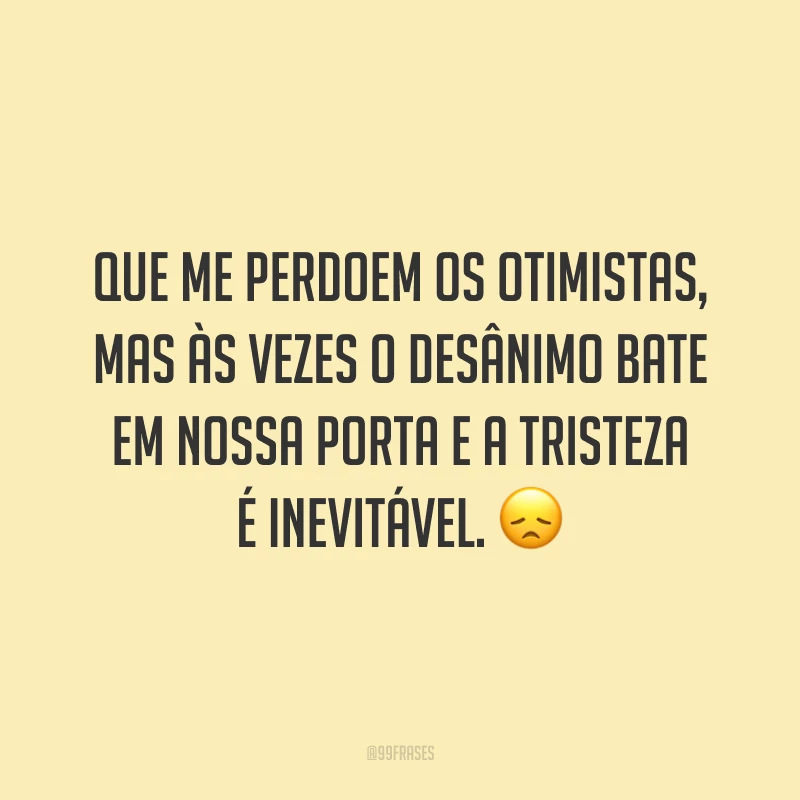 Que me perdoem os otimistas, mas às vezes o desânimo bate em nossa porta e a tristeza é inevitável. 😞