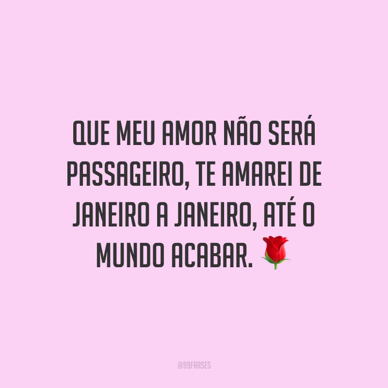 Que meu amor não será passageiro, te amarei de janeiro a janeiro, até o mundo acabar.