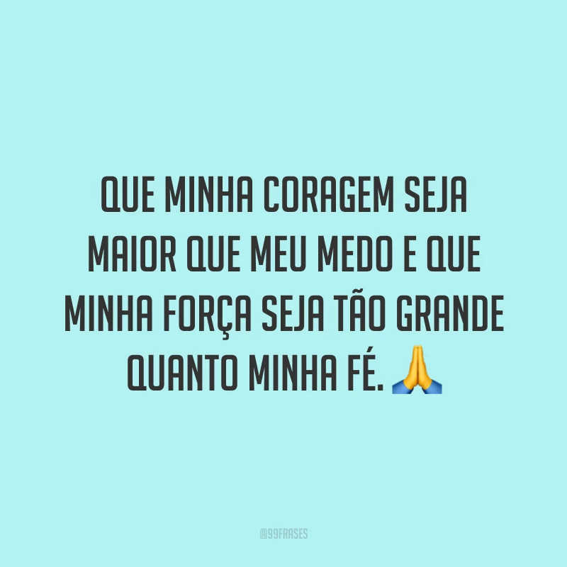 Que minha coragem seja maior que meu medo e que minha força seja tão grande quanto minha fé. 🙏