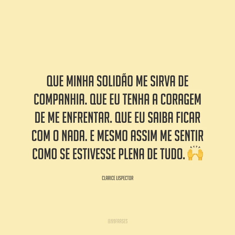 Que minha solidão me sirva de companhia. Que eu tenha a coragem de me enfrentar. Que eu saiba ficar com o nada. E mesmo assim me sentir como se estivesse plena de tudo.