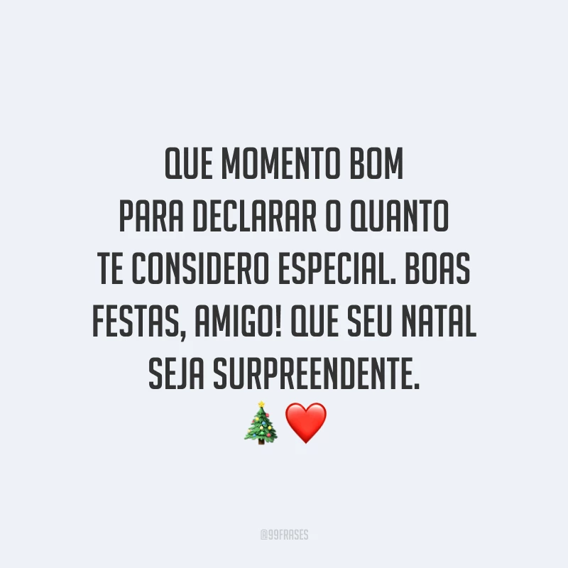 Que momento bom para declarar o quanto te considero especial. Boas Festas, amigo! Que seu Natal seja surpreendente.