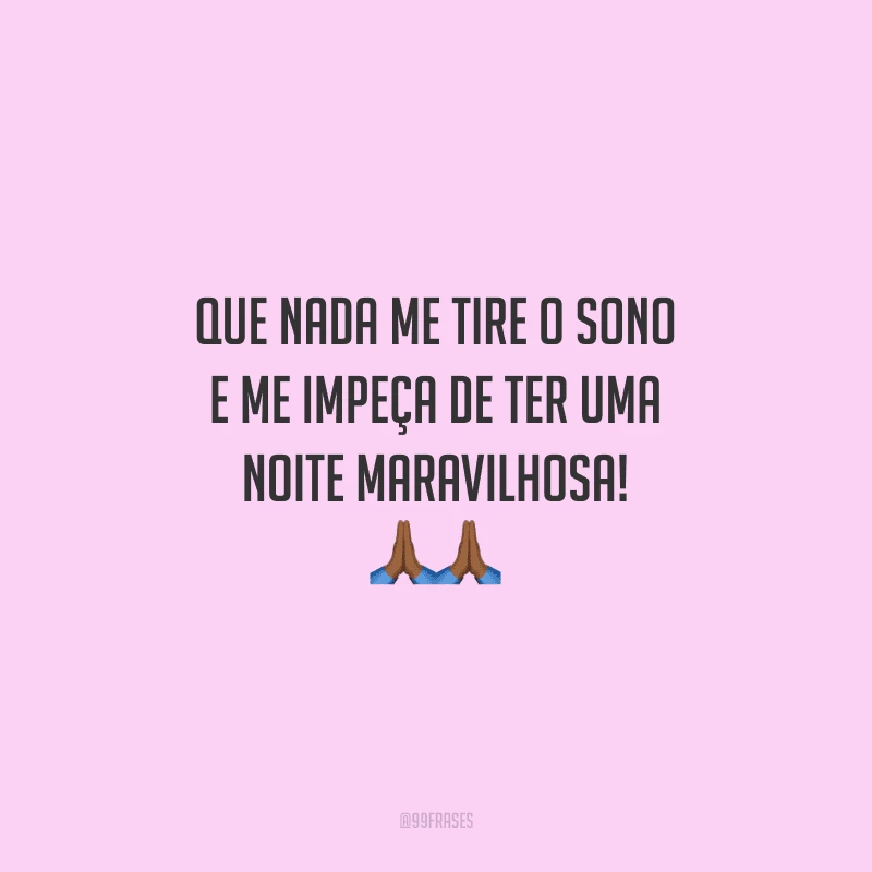 Que nada me tire o sono e me impeça de ter uma noite maravilhosa!